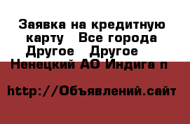 Заявка на кредитную карту - Все города Другое » Другое   . Ненецкий АО,Индига п.